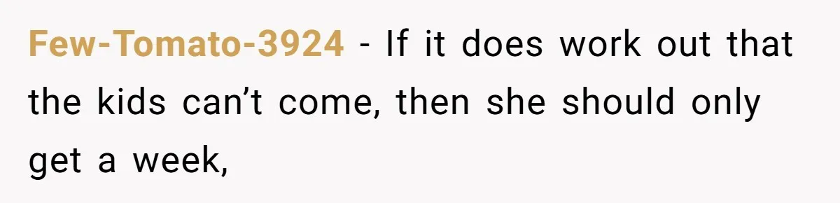 Few-Tomato-3924 − If it does work out that the kids can’t come, then she should only get a week,