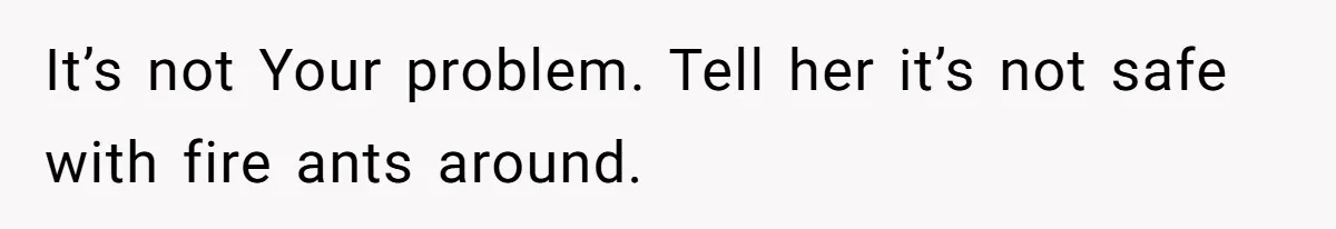 It’s not Your problem. Tell her it’s not safe with fire ants around.