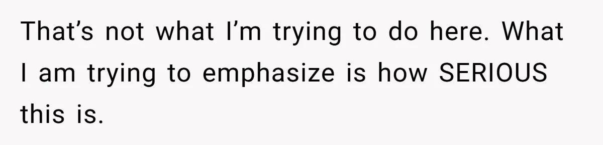 That’s not what I’m trying to do here. What I am trying to emphasize is how SERIOUS this is.