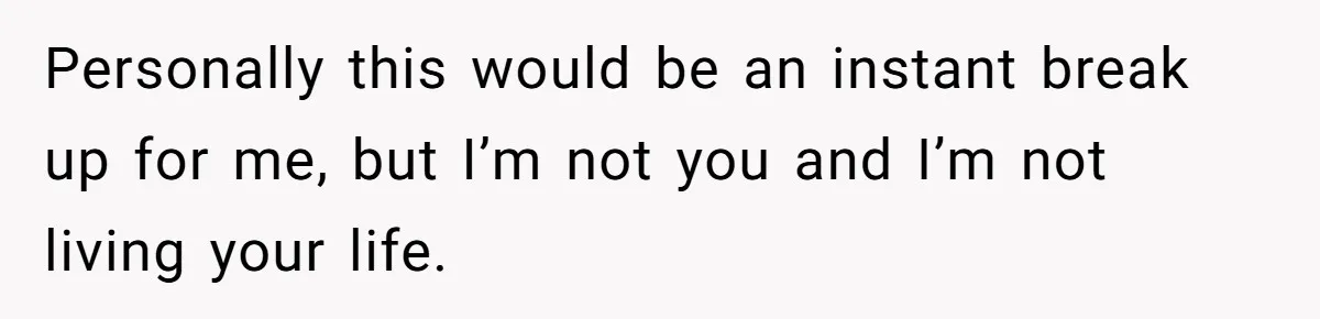 Personally this would be an instant break up for me, but I’m not you and I’m not living your life.