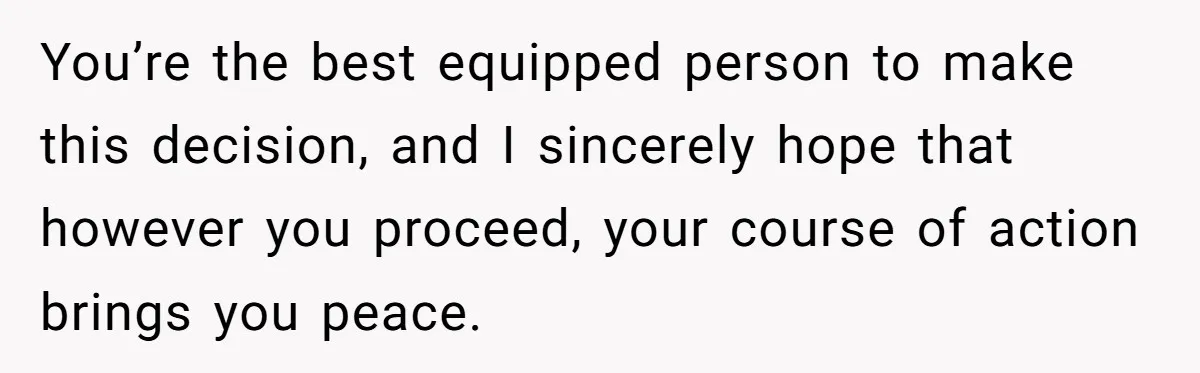 You’re the best equipped person to make this decision, and I sincerely hope that however you proceed, your course of action brings you peace.