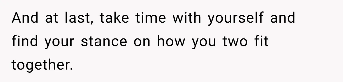 And at last, take time with yourself and find your stance on how you two fit together.