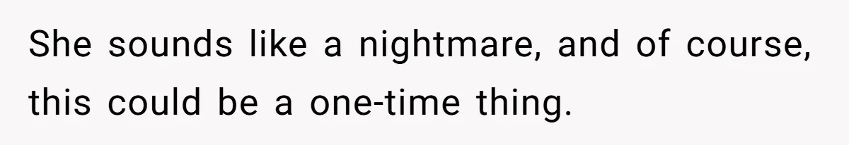 She sounds like a nightmare, and of course, this could be a one-time thing.
