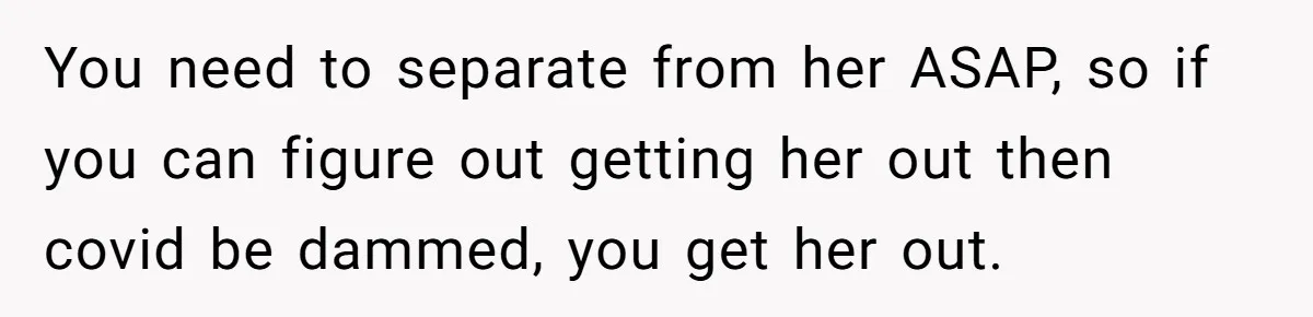 You need to separate from her ASAP, so if you can figure out getting her out then covid be dammed, you get her out.