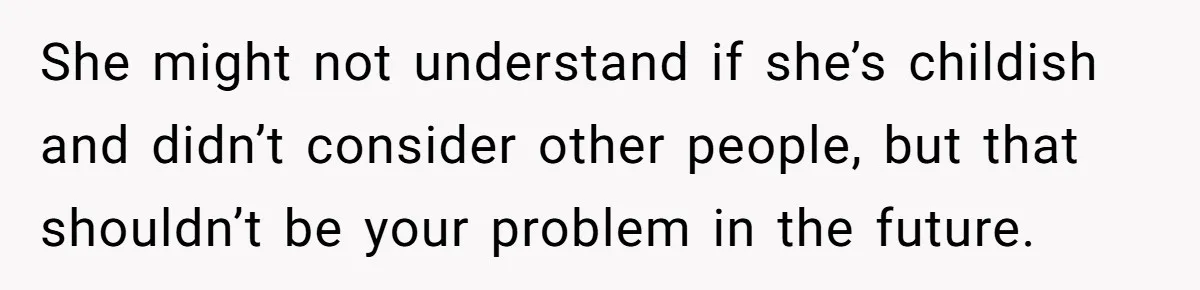 She might not understand if she’s childish and didn’t consider other people, but that shouldn’t be your problem in the future.