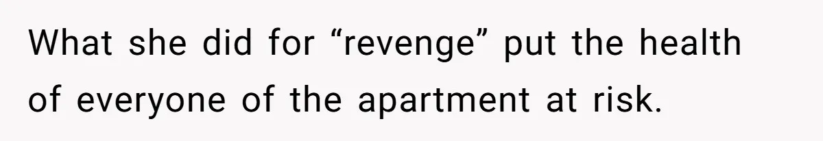 What she did for “revenge” put the health of everyone of the apartment at risk.