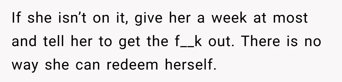If she isn’t on it, give her a week at most and tell her to get the f__k out. There is no way she can redeem herself.