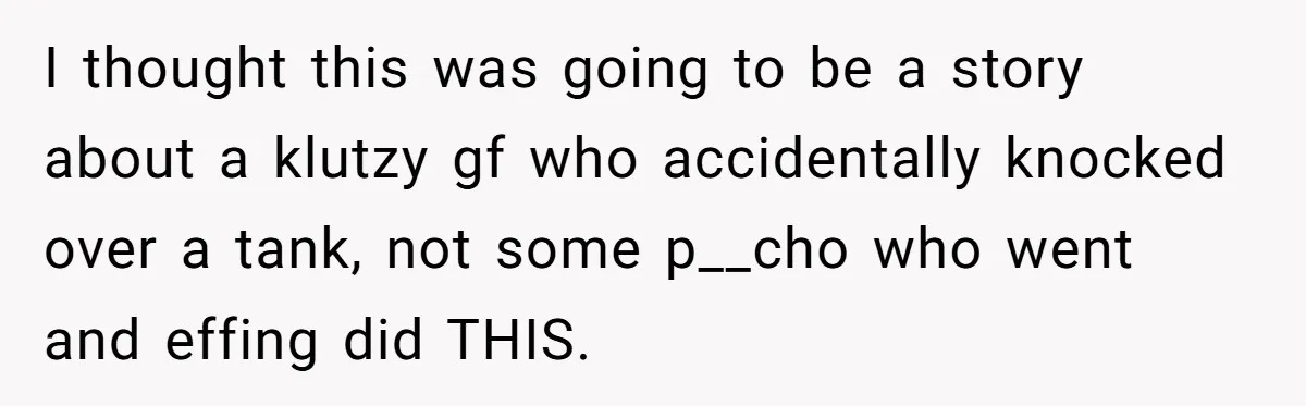 I thought this was going to be a story about a klutzy gf who accidentally knocked over a tank, not some p__cho who went and effing did THIS.