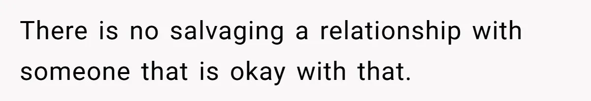 There is no salvaging a relationship with someone that is okay with that.