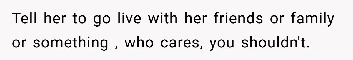 Tell her to go live with her friends or family or something , who cares, you shouldn't.