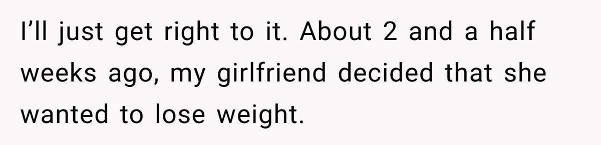 I’ll just get right to it. About 2 and a half weeks ago, my girlfriend decided that she wanted to lose weight.