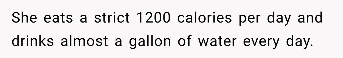 She eats a strict 1200 calories per day and drinks almost a gallon of water every day.