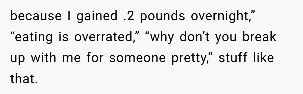 because I gained .2 pounds overnight,” “eating is overrated,” “why don’t you break up with me for someone pretty,” stuff like that.