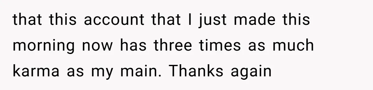 that this account that I just made this morning now has three times as much karma as my main. Thanks again