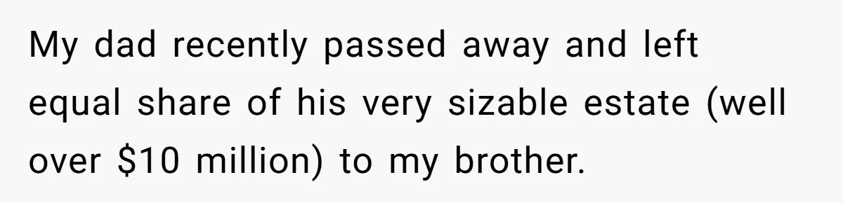 My dad recently passed away and left equal share of his very sizable estate (well over $10 million) to my brother.