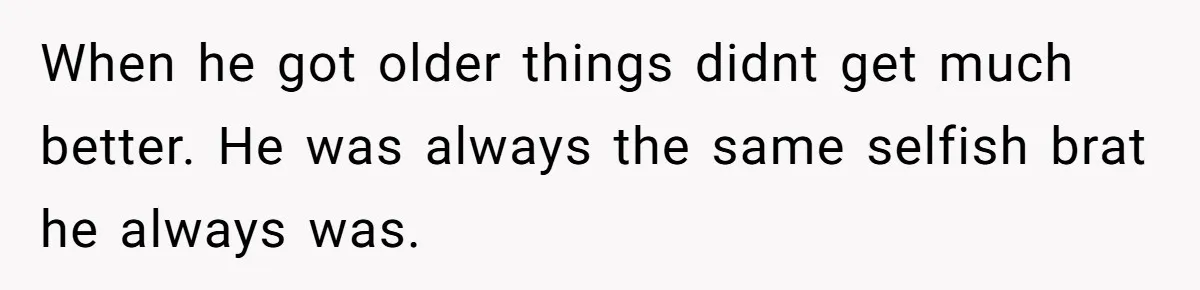 When he got older things didnt get much better. He was always the same selfish brat he always was.