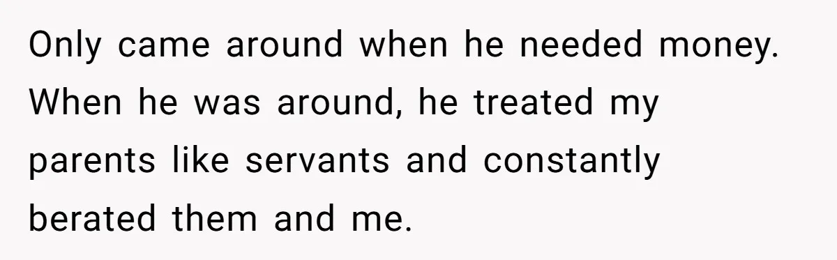 Only came around when he needed money. When he was around, he treated my parents like servants and constantly berated them and me.
