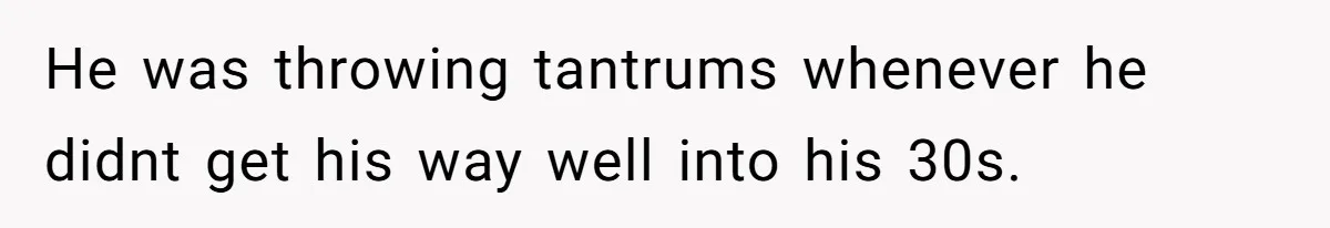 He was throwing tantrums whenever he didnt get his way well into his 30s.