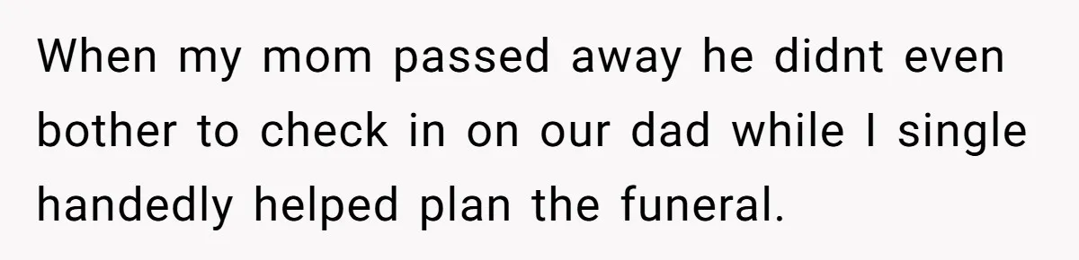 When my mom passed away he didnt even bother to check in on our dad while I single handedly helped plan the funeral.