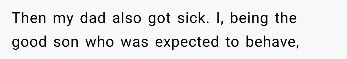 Then my dad also got sick. I, being the good son who was expected to behave,
