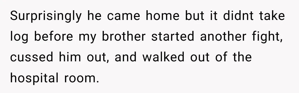 Surprisingly he came home but it didnt take log before my brother started another fight, cussed him out, and walked out of the hospital room.