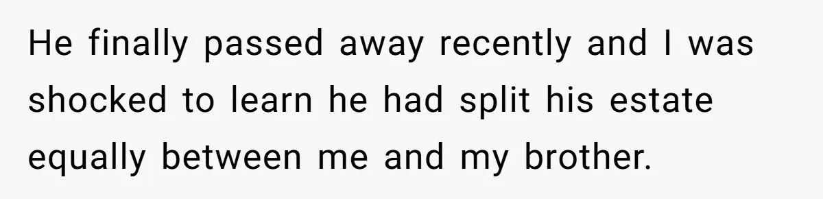 He finally passed away recently and I was shocked to learn he had split his estate equally between me and my brother.