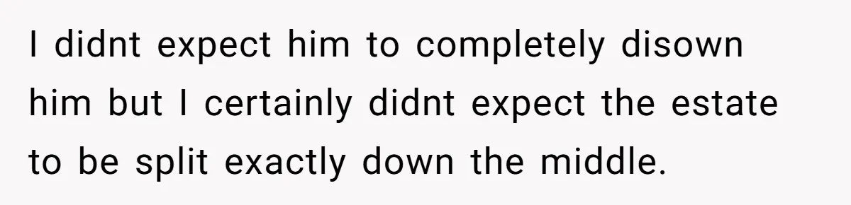 I didnt expect him to completely disown him but I certainly didnt expect the estate to be split exactly down the middle.