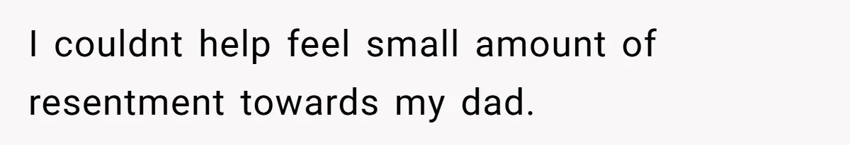I couldnt help feel small amount of resentment towards my dad.