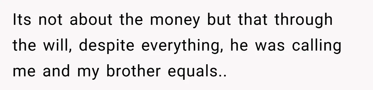 Its not about the money but that through the will, despite everything, he was calling me and my brother equals..
