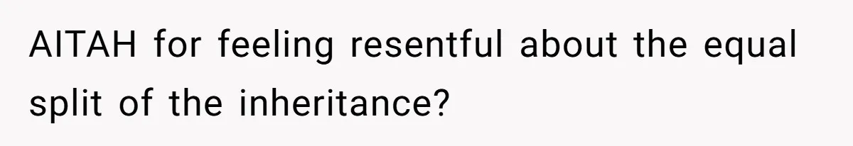 AITAH for feeling resentful about the equal split of the inheritance?