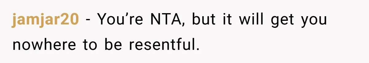 jamjar20 − You’re NTA, but it will get you nowhere to be resentful.