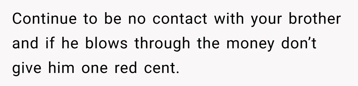 Continue to be no contact with your brother and if he blows through the money don’t give him one red cent.