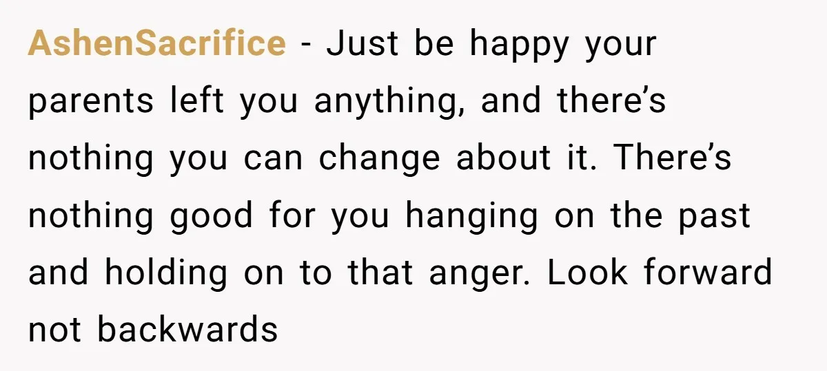 AshenSacrifice − Just be happy your parents left you anything, and there’s nothing you can change about it. There’s nothing good for you hanging on the past and holding on...