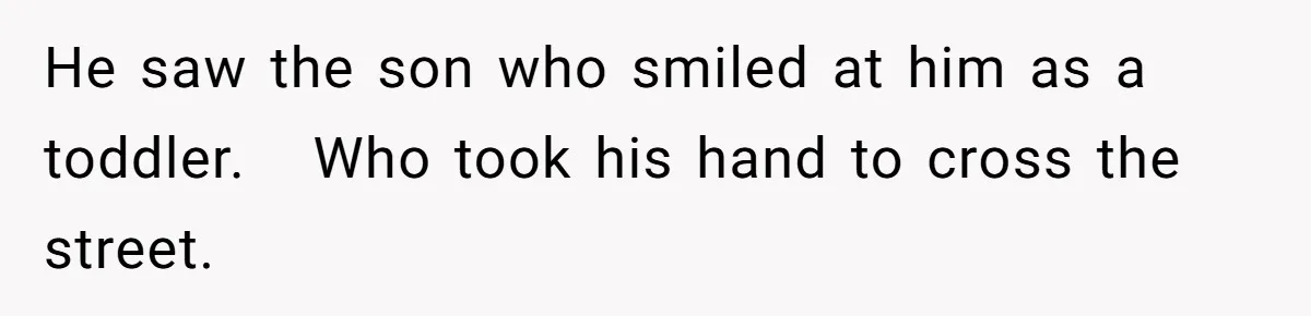 He saw the son who smiled at him as a toddler.   Who took his hand to cross the street.