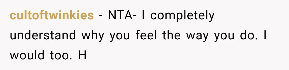 cultoftwinkies − NTA- I completely understand why you feel the way you do. I would too. H