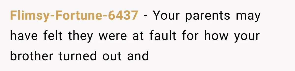 Flimsy-Fortune-6437 − Your parents may have felt they were at fault for how your brother turned out and