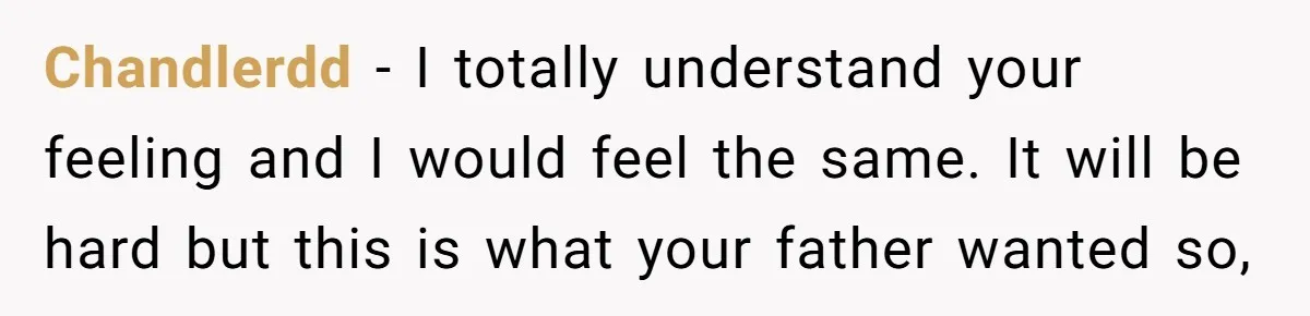 Chandlerdd − I totally understand your feeling and I would feel the same. It will be hard but this is what your father wanted so,