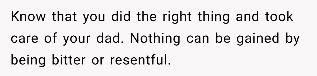 Know that you did the right thing and took care of your dad. Nothing can be gained by being bitter or resentful.