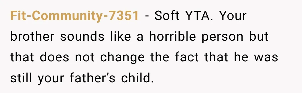 Fit-Community-7351 − Soft YTA. Your brother sounds like a horrible person but that does not change the fact that he was still your father’s child.