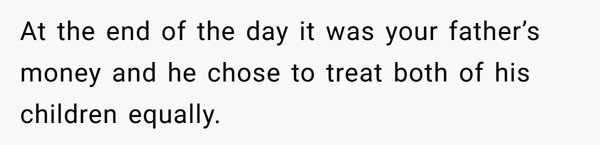 At the end of the day it was your father’s money and he chose to treat both of his children equally.