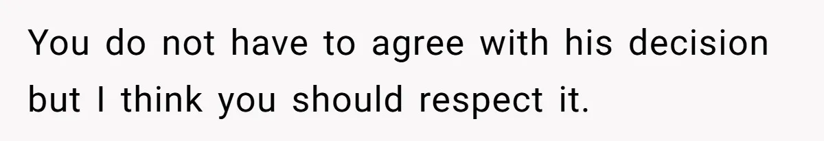 You do not have to agree with his decision but I think you should respect it.