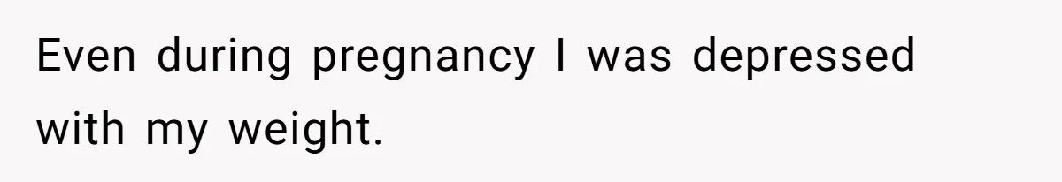 Even during pregnancy I was depressed with my weight.