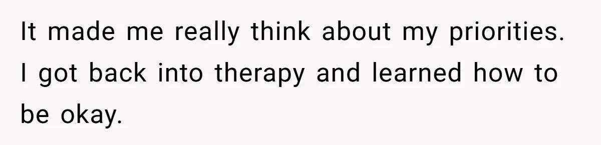 It made me really think about my priorities. I got back into therapy and learned how to be okay.