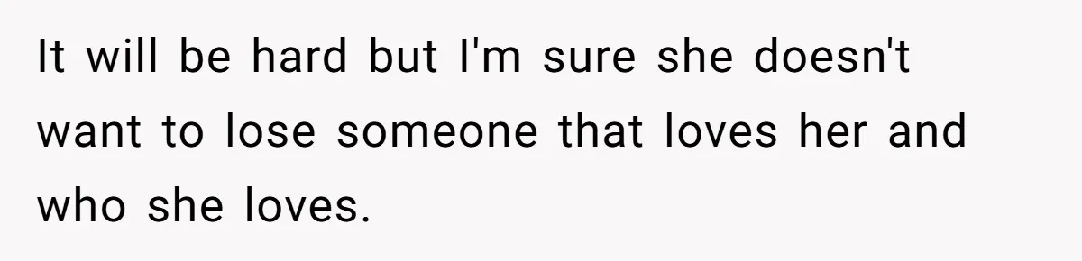 It will be hard but I'm sure she doesn't want to lose someone that loves her and who she loves.