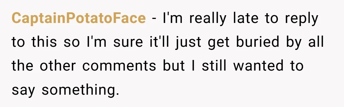 CaptainPotatoFace − I'm really late to reply to this so I'm sure it'll just get buried by all the other comments but I still wanted to say something.