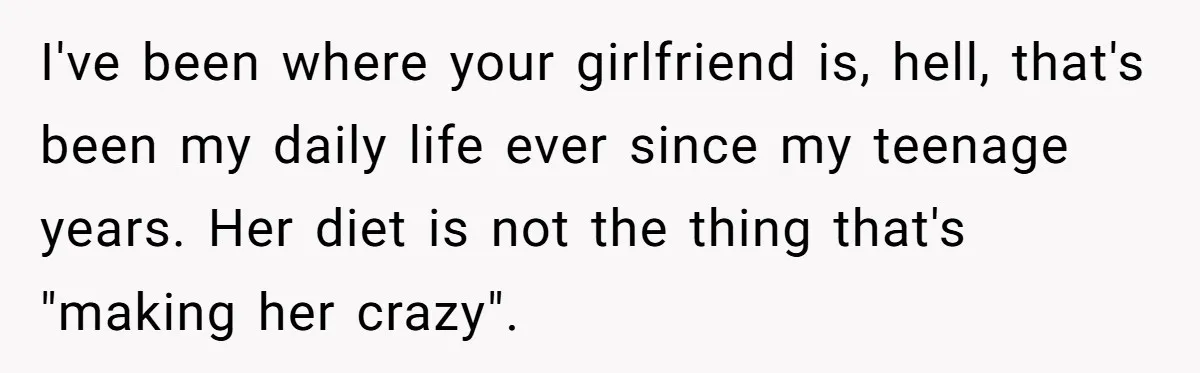 I've been where your girlfriend is, hell, that's been my daily life ever since my teenage years. Her diet is not the thing that's "making her crazy".