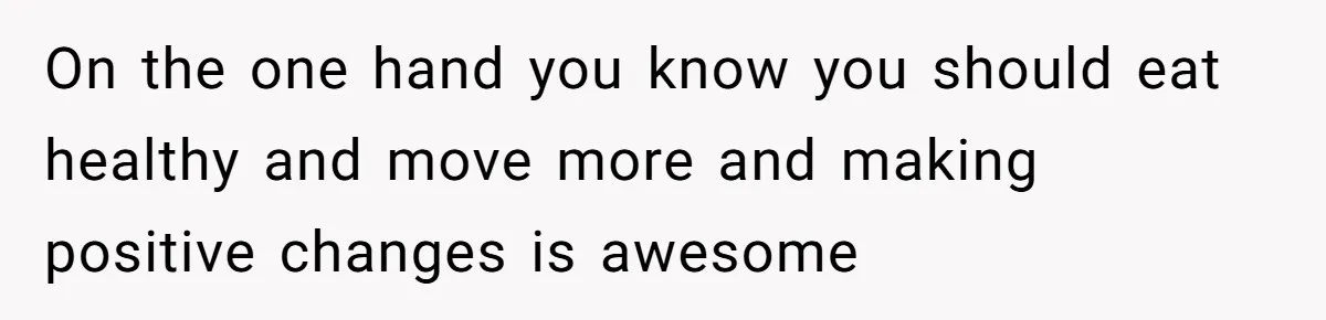 On the one hand you know you should eat healthy and move more and making positive changes is awesome