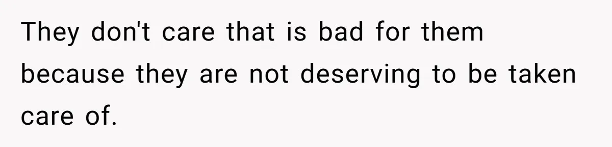 They don't care that is bad for them because they are not deserving to be taken care of.
