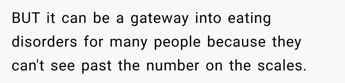 BUT it can be a gateway into eating disorders for many people because they can't see past the number on the scales.