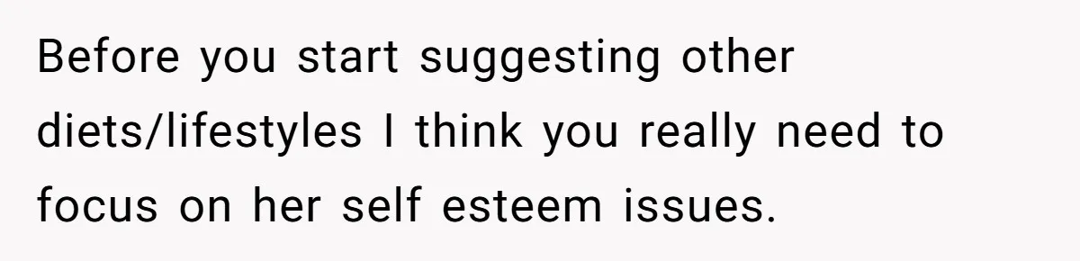 Before you start suggesting other diets/lifestyles I think you really need to focus on her self esteem issues.